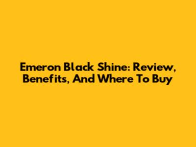 Emeron Black Shine: Review, Benefits, And Where To Buy