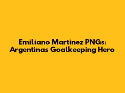 Emiliano Martinez PNGs: Argentina's Goalkeeping Hero
