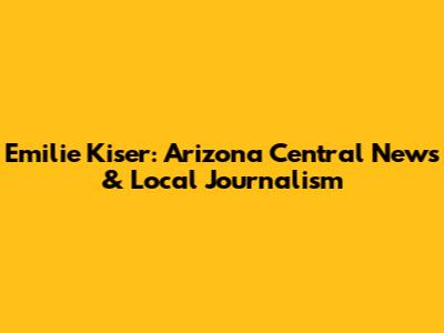 Emilie Kiser: Arizona Central News & Local Journalism
