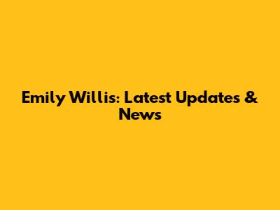 Emily Willis: Latest Updates & News