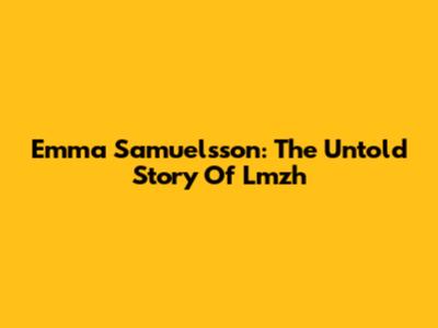 Emma Samuelsson: The Untold Story Of Lmzh