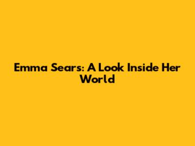 Emma Sears: A Look Inside Her World
