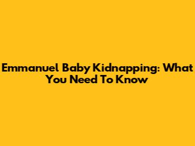 Emmanuel Baby Kidnapping: What You Need To Know