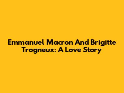 Emmanuel Macron And Brigitte Trogneux: A Love Story