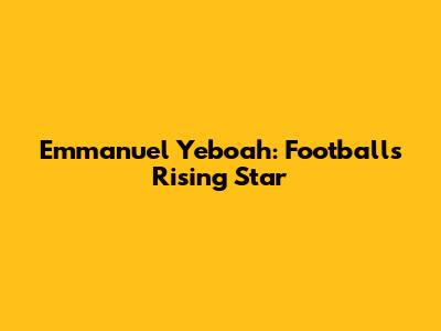 Emmanuel Yeboah: Football's Rising Star