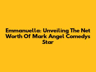 Emmanuella: Unveiling The Net Worth Of Mark Angel Comedy's Star