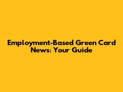 Employment-Based Green Card News: Your Guide
