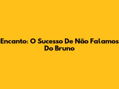 Encanto: O Sucesso De 'Não Falamos Do Bruno'