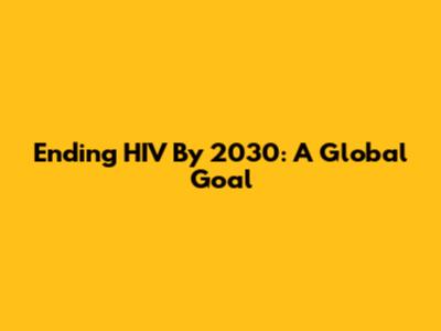 Ending HIV By 2030: A Global Goal