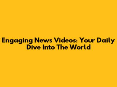 Engaging News Videos: Your Daily Dive Into The World