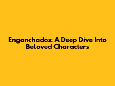 Enganchados: A Deep Dive Into Beloved Characters