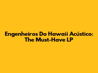 Engenheiros Do Hawaii Acústico: The Must-Have LP
