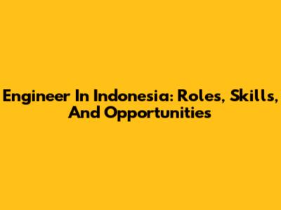 Engineer In Indonesia: Roles, Skills, And Opportunities