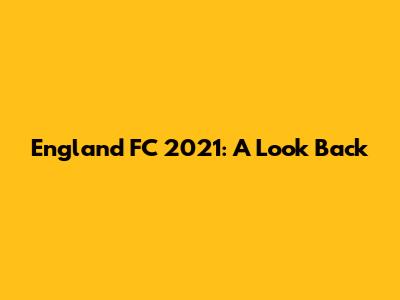 England FC 2021: A Look Back