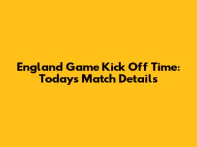 England Game Kick Off Time: Today's Match Details