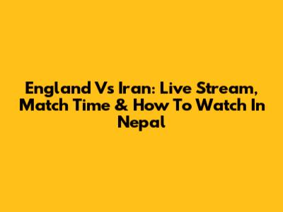 England Vs Iran: Live Stream, Match Time & How To Watch In Nepal