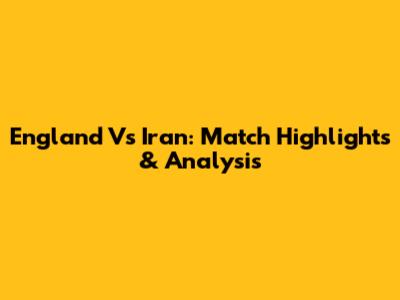 England Vs Iran: Match Highlights & Analysis