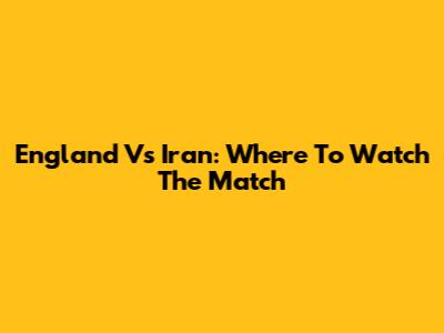 England Vs Iran: Where To Watch The Match