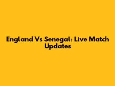 England Vs Senegal: Live Match Updates
