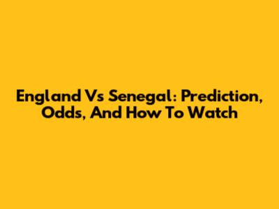 England Vs Senegal: Prediction, Odds, And How To Watch