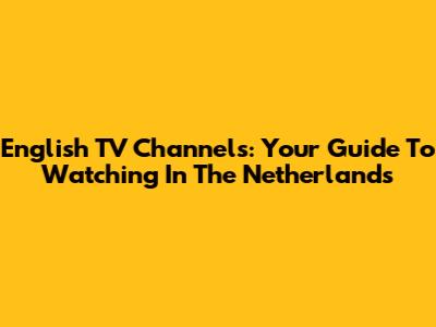 English TV Channels: Your Guide To Watching In The Netherlands