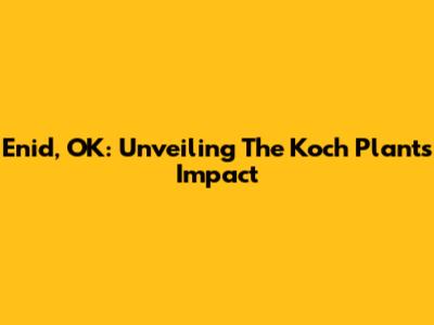 Enid, OK: Unveiling The Koch Plant's Impact