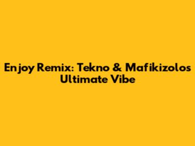 Enjoy Remix: Tekno & Mafikizolo's Ultimate Vibe