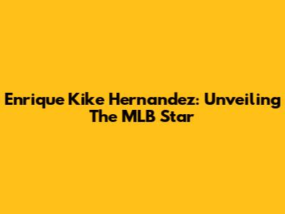 Enrique 'Kike' Hernandez: Unveiling The MLB Star