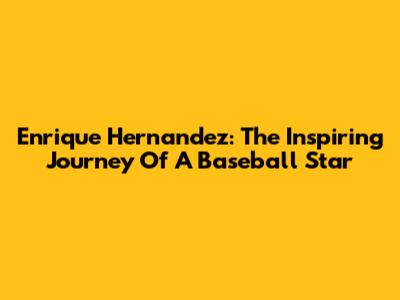 Enrique Hernandez: The Inspiring Journey Of A Baseball Star