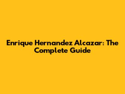 Enrique Hernandez Alcazar: The Complete Guide