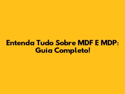 Entenda Tudo Sobre MDF E MDP: Guia Completo!