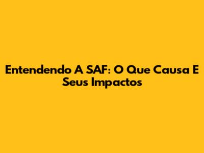 Entendendo A SAF: O Que Causa E Seus Impactos