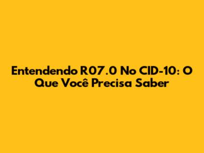 Entendendo R07.0 No CID-10: O Que Você Precisa Saber