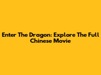 Enter The Dragon: Explore The Full Chinese Movie