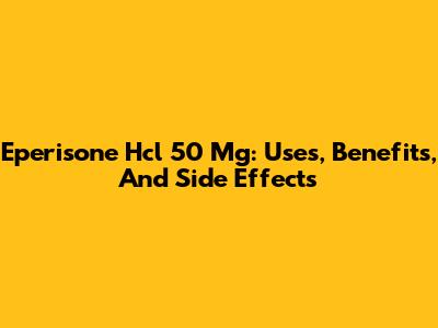 Eperisone Hcl 50 Mg: Uses, Benefits, And Side Effects