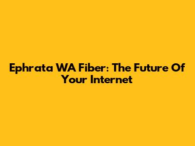 Ephrata WA Fiber: The Future Of Your Internet