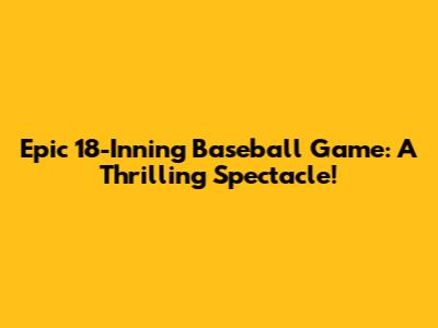 Epic 18-Inning Baseball Game: A Thrilling Spectacle!