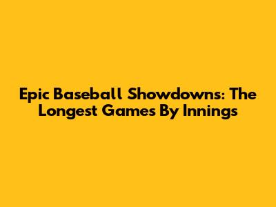 Epic Baseball Showdowns: The Longest Games By Innings