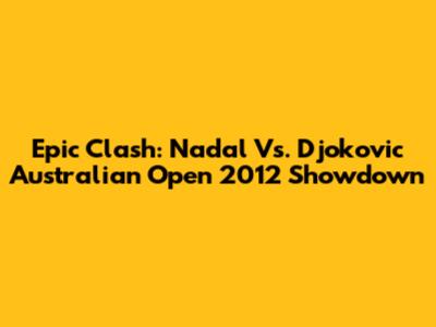Epic Clash: Nadal Vs. Djokovic Australian Open 2012 Showdown