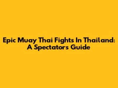 Epic Muay Thai Fights In Thailand: A Spectator's Guide