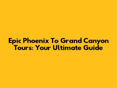 Epic Phoenix To Grand Canyon Tours: Your Ultimate Guide