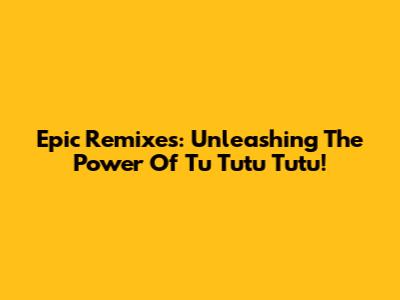 Epic Remixes: Unleashing The Power Of 'Tu Tutu Tutu'!