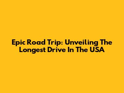 Epic Road Trip: Unveiling The Longest Drive In The USA