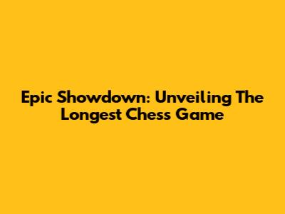 Epic Showdown: Unveiling The Longest Chess Game