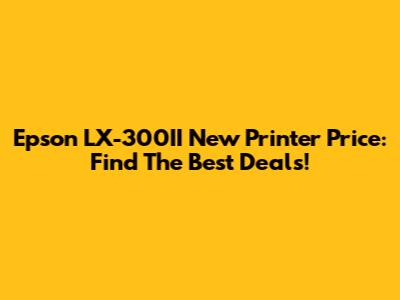 Epson LX-300II New Printer Price: Find The Best Deals!