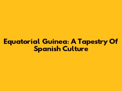 Equatorial Guinea: A Tapestry Of Spanish Culture