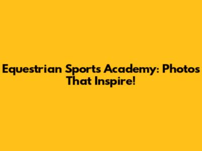 Equestrian Sports Academy: Photos That Inspire!