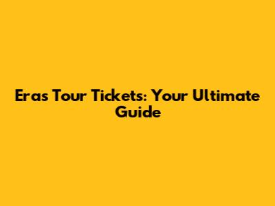 Eras Tour Tickets: Your Ultimate Guide