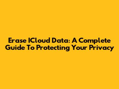 Erase ICloud Data: A Complete Guide To Protecting Your Privacy