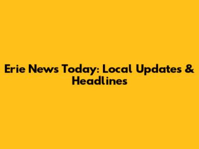 Erie News Today: Local Updates & Headlines